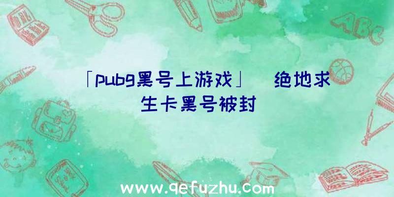 「pubg黑号上游戏」|绝地求生卡黑号被封